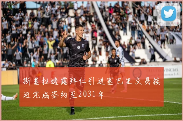 斯基拉透露拜仁引进塞巴里交易接近完成签约至2031年