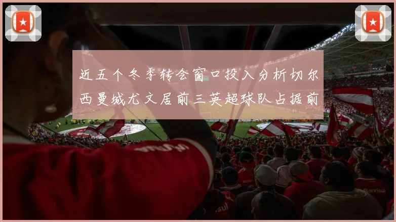 近五个冬季转会窗口投入分析切尔西曼城尤文居前三英超球队占据前十五名中的七席