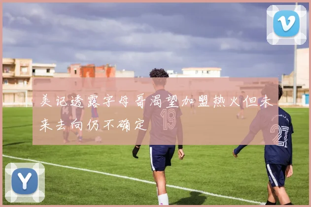 美记透露字母哥渴望加盟热火但未来去向仍不确定