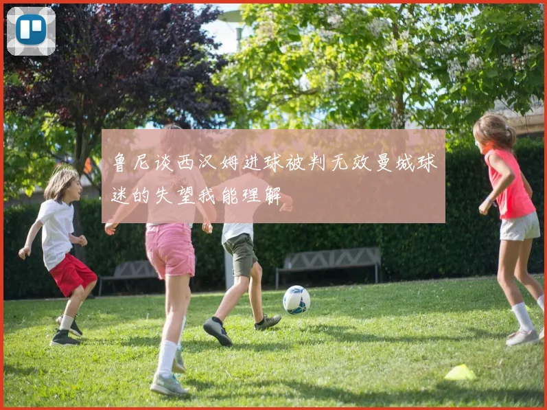 鲁尼谈西汉姆进球被判无效曼城球迷的失望我能理解