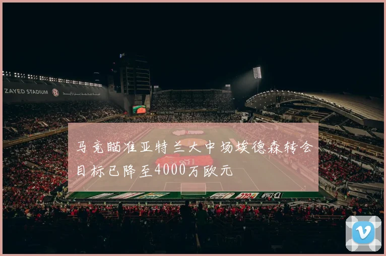 马竞瞄准亚特兰大中场埃德森转会目标已降至4000万欧元