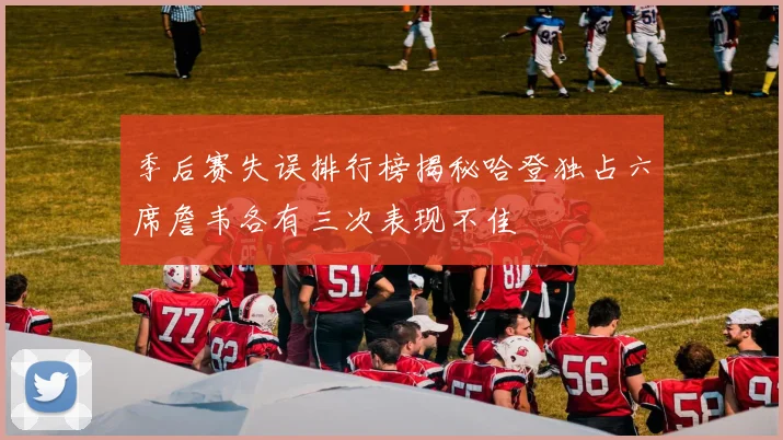 季后赛失误排行榜揭秘哈登独占六席詹韦各有三次表现不佳