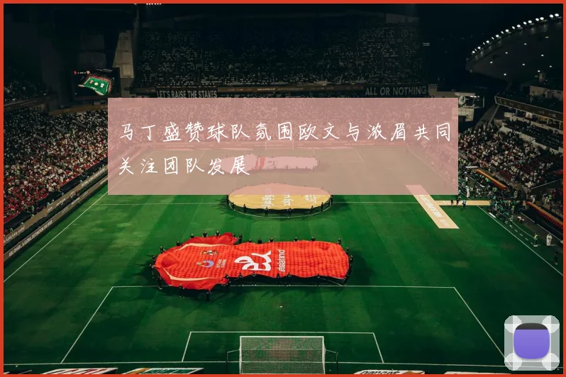 马丁盛赞球队氛围欧文与浓眉共同关注团队发展
