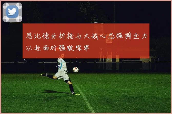 恩比德分析抢七大战心态强调全力以赴面对强敌绿军