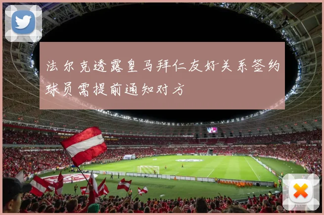 法尔克透露皇马拜仁友好关系签约球员需提前通知对方