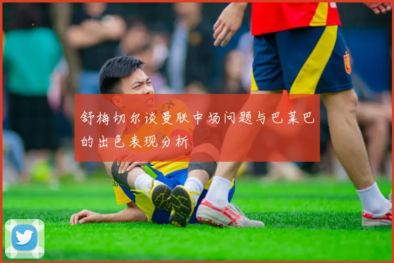 舒梅切尔谈曼联中场问题与巴莱巴的出色表现分析