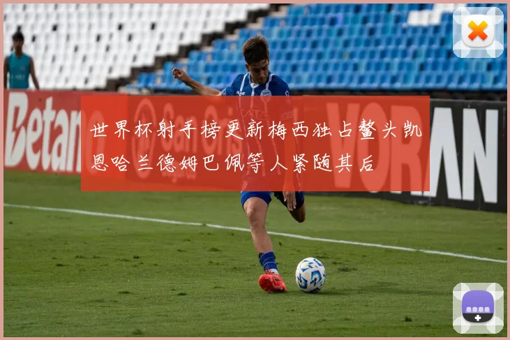 世界杯射手榜更新梅西独占鳌头凯恩哈兰德姆巴佩等人紧随其后