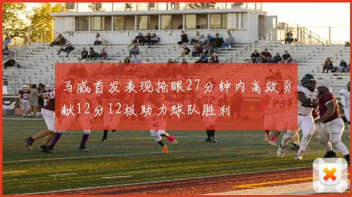 马威首发表现抢眼27分钟内高效贡献12分12板助力球队胜利