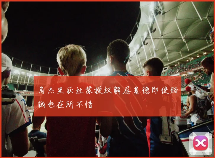 乌杰里获杜蒙授权解雇基德即使赔钱也在所不惜
