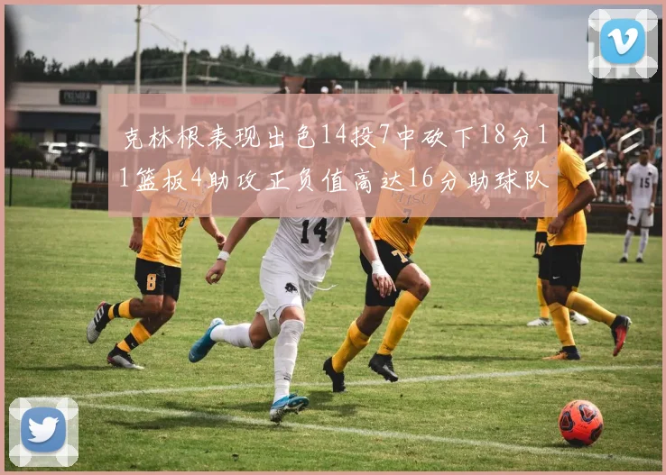 克林根表现出色14投7中砍下18分11篮板4助攻正负值高达16分助球队获胜