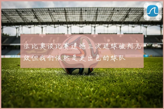 法比奥谈比赛遗憾三次进球被判无效但我们依然是更出色的球队