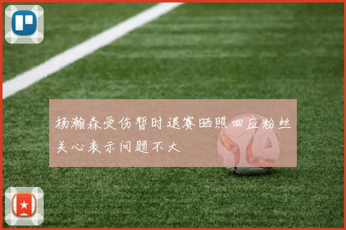 杨瀚森受伤暂时退赛晒照回应粉丝关心表示问题不大