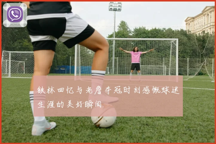 铁林回忆与老詹夺冠时刻感慨球迷生涯的美好瞬间