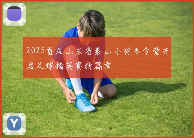 2025首届山东省泰山小将冬令营开启足球精英赛新篇章
