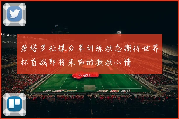 劳塔罗社媒分享训练动态期待世界杯首战即将来临的激动心情
