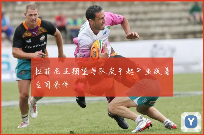 拉菲尼亚期望与队友平起平坐改善合同条件