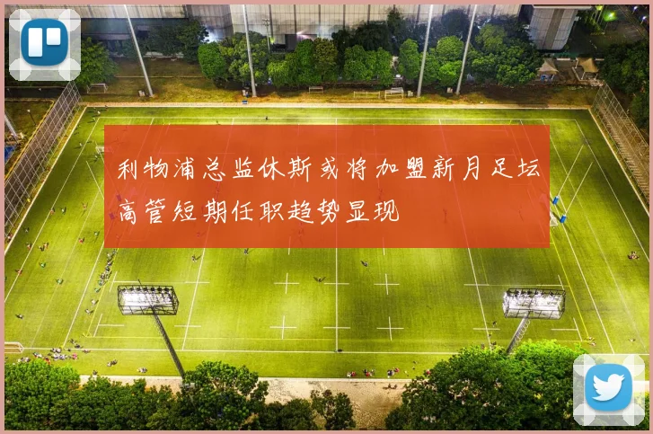 利物浦总监休斯或将加盟新月足坛高管短期任职趋势显现