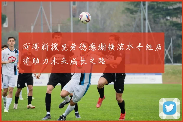 海港新援克劳德感谢横滨水手经历将助力未来成长之路