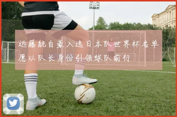 远藤航自豪入选日本队世界杯名单愿以队长身份引领球队前行