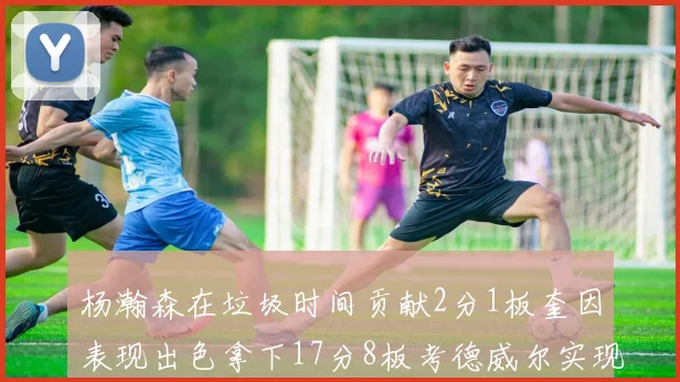 杨瀚森在垃圾时间贡献2分1板奎因表现出色拿下17分8板考德威尔实现双双14板转正