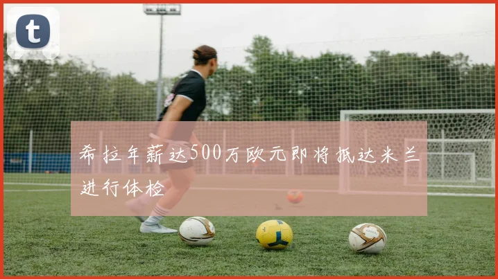 希拉年薪达500万欧元即将抵达米兰进行体检