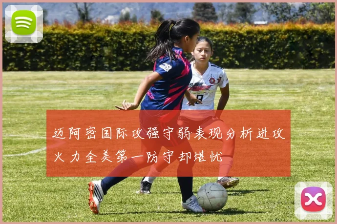 迈阿密国际攻强守弱表现分析进攻火力全美第一防守却堪忧