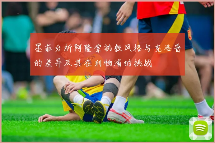 墨菲分析阿隆索执教风格与克洛普的差异及其在利物浦的挑战