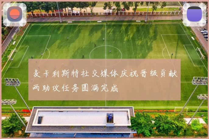 麦卡利斯特社交媒体庆祝晋级贡献两助攻任务圆满完成