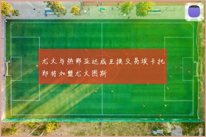 尤文与热那亚达成互换交易埃卡托即将加盟尤文图斯