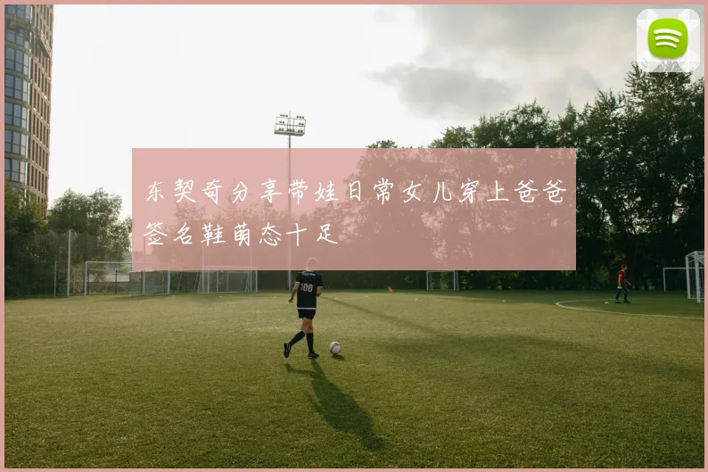 东契奇分享带娃日常女儿穿上爸爸签名鞋萌态十足