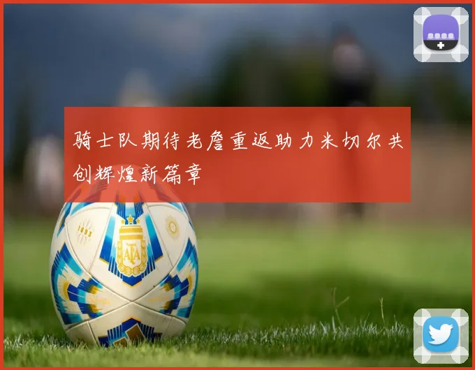 骑士队期待老詹重返助力米切尔共创辉煌新篇章