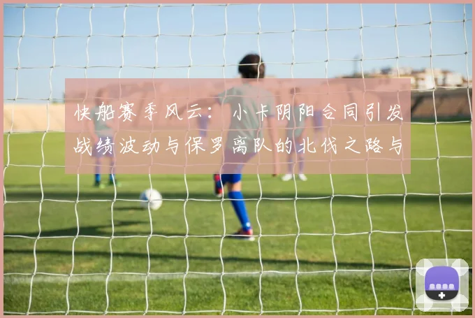 快船赛季风云：小卡阴阳合同引发战绩波动与保罗离队的北伐之路与哈登的去向探讨