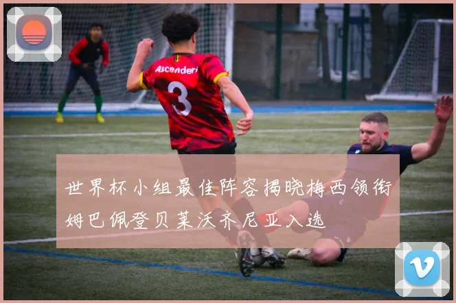 世界杯小组最佳阵容揭晓梅西领衔姆巴佩登贝莱沃齐尼亚入选